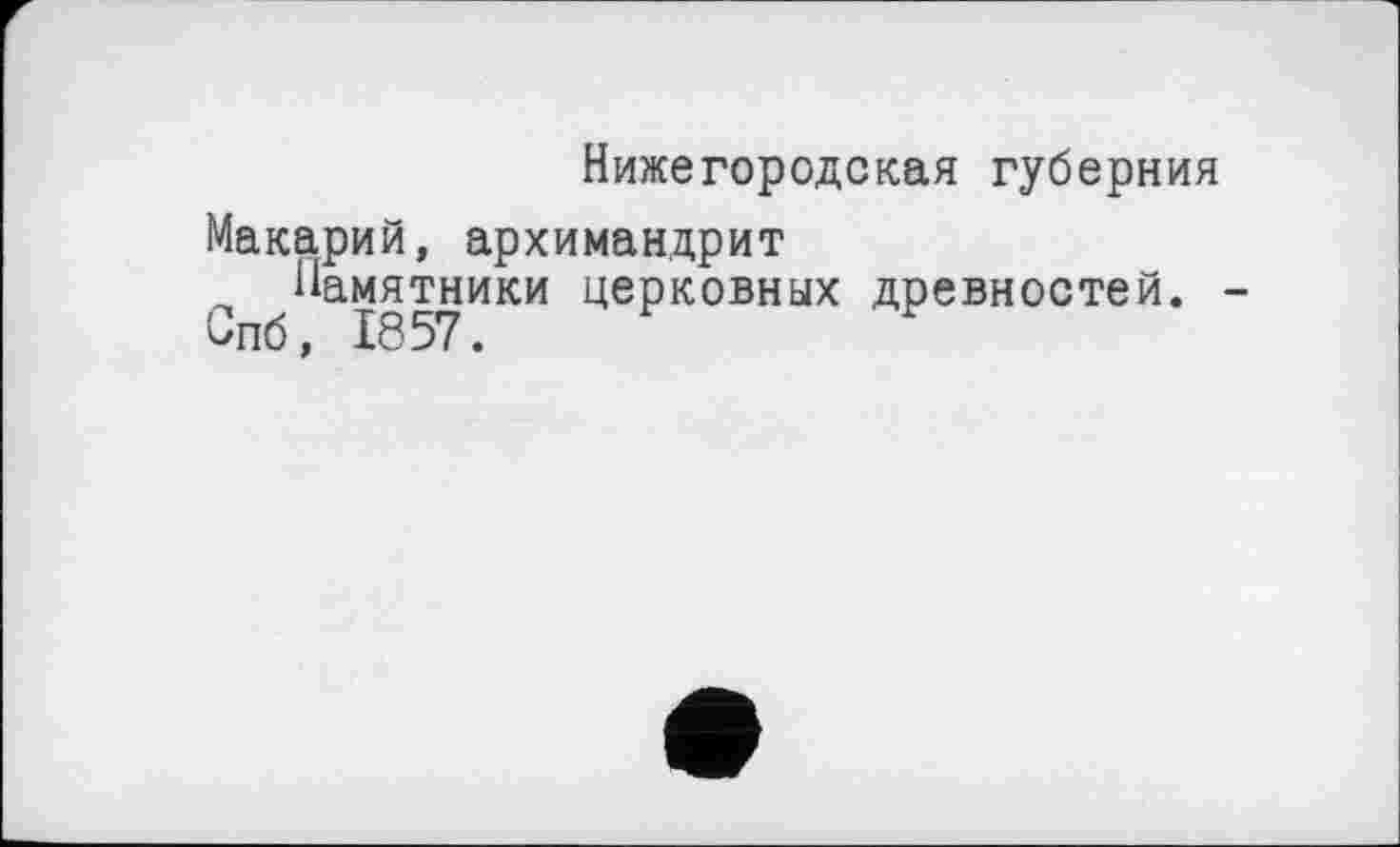 ﻿Нижегородская губерния
Макарий, архимандрит
л ^Памятники церковных древностей. -